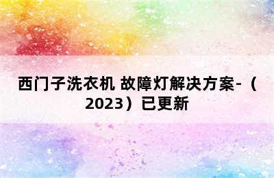 西门子洗衣机 故障灯解决方案-（2023）已更新